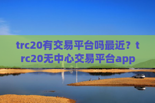trc20有交易平台吗最近？trc20无中心交易平台app