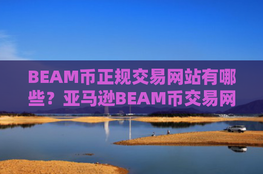BEAM币正规交易网站有哪些？亚马逊BEAM币交易网站