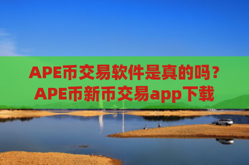 APE币交易软件是真的吗？APE币新币交易app下载