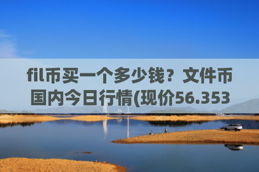 fil币买一个多少钱？文件币国内今日行情(现价56.3535元)