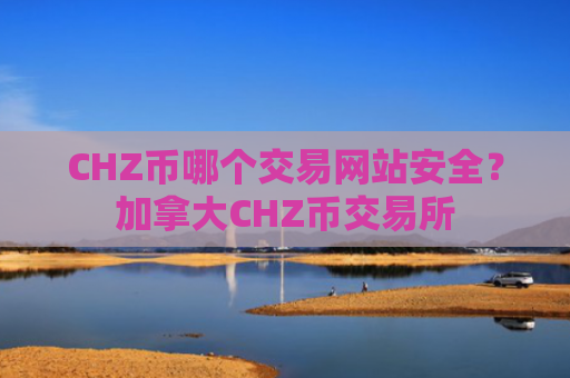 CHZ币哪个交易网站安全？加拿大CHZ币交易所