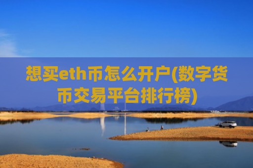 想买eth币怎么开户(数字货币交易平台排行榜)