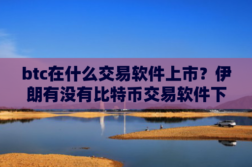 btc在什么交易软件上市？伊朗有没有比特币交易软件下载