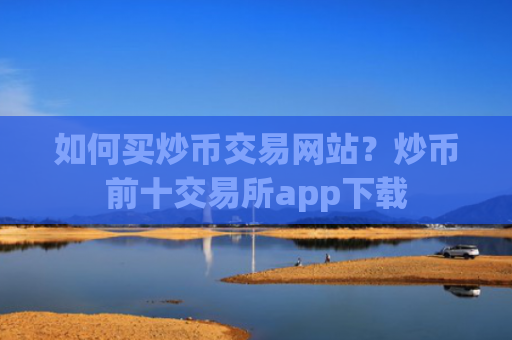 如何买炒币交易网站？炒币前十交易所app下载