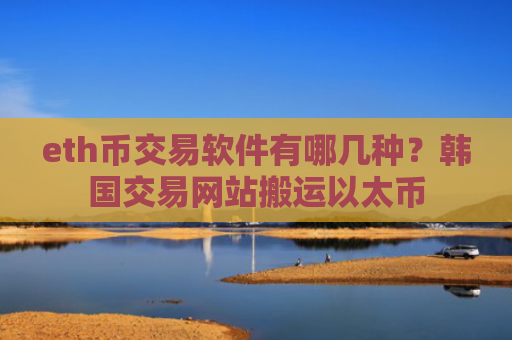 eth币交易软件有哪几种？韩国交易网站搬运以太币