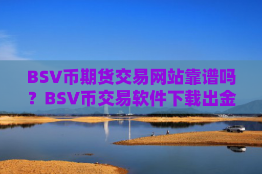BSV币期货交易网站靠谱吗？BSV币交易软件下载出金