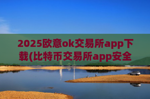 2025欧意ok交易所app下载(比特币交易所app安全便捷)