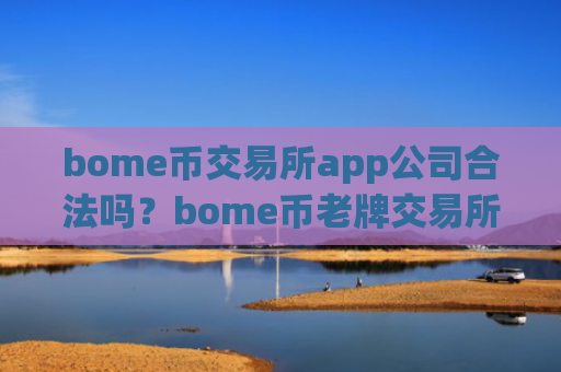 bome币交易所app公司合法吗？bome币老牌交易所
