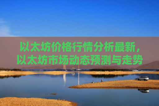 以太坊价格行情分析最新，以太坊市场动态预测与走势解读