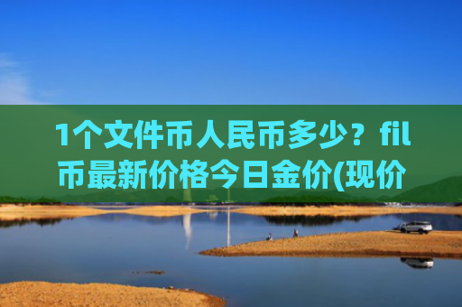1个文件币人民币多少？fil币最新价格今日金价(现价56.2517元)