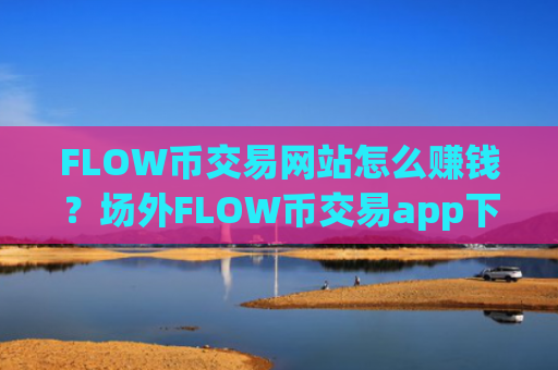 FLOW币交易网站怎么赚钱？场外FLOW币交易app下载