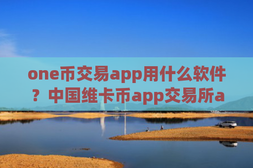 one币交易app用什么软件？中国维卡币app交易所app下载