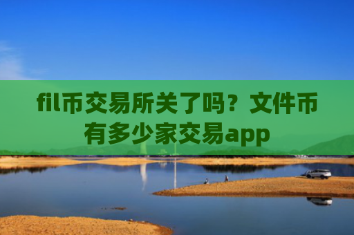 fil币交易所关了吗？文件币有多少家交易app
