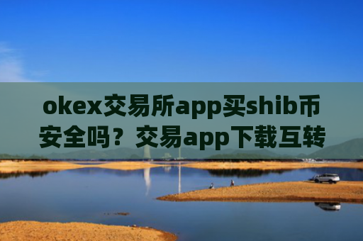 okex交易所app买shib币安全吗？交易app下载互转屎币
