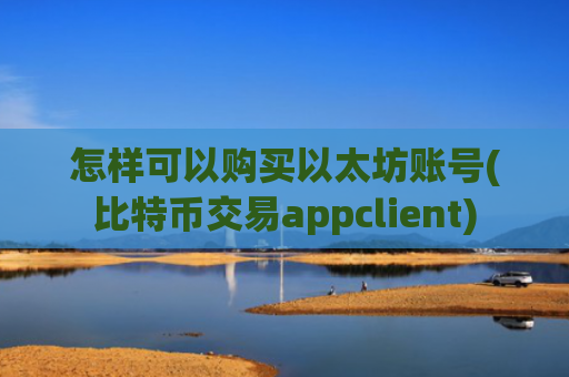 怎样可以购买以太坊账号(比特币交易appclient)