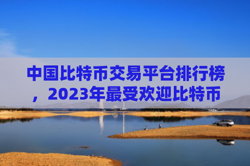 中国比特币交易平台排行榜，2023年最受欢迎比特币交易平台