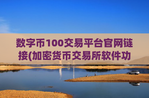 数字币100交易平台官网链接(加密货币交易所软件功能比较)