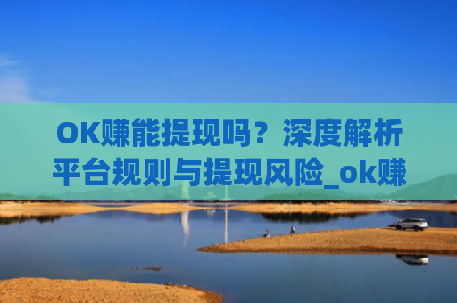 OK赚能提现吗?深度解析平台规则与提现风险_ok赚提现门槛高吗