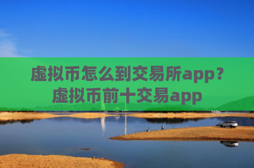 虚拟币怎么到交易所app？虚拟币前十交易app