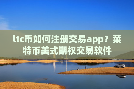 ltc币如何注册交易app？莱特币美式期权交易软件
