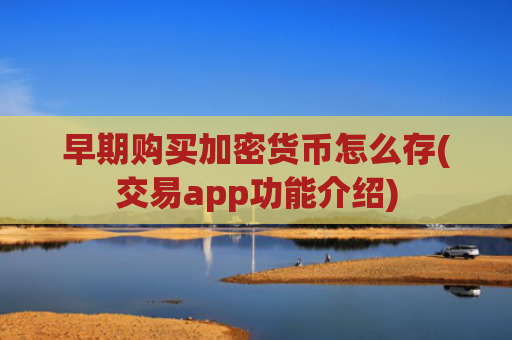 早期购买加密货币怎么存(交易app功能介绍)