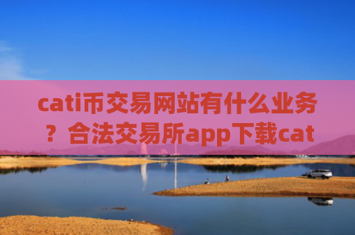 cati币交易网站有什么业务？合法交易所app下载cati币