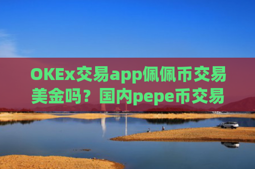 OKEx交易app佩佩币交易美金吗？国内pepe币交易app排行榜