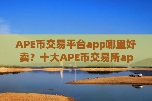 APE币交易平台app哪里好卖？十大APE币交易所app下载app