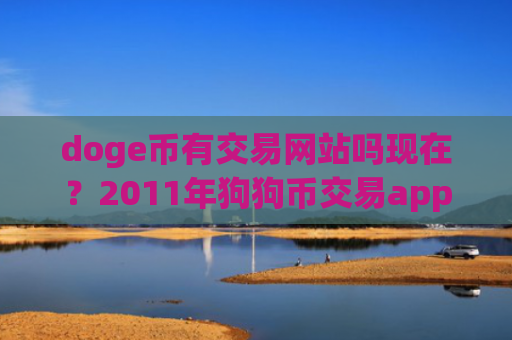 doge币有交易网站吗现在？2011年狗狗币交易app下载
