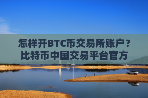 怎样开BTC币交易所账户？比特币中国交易平台官方
