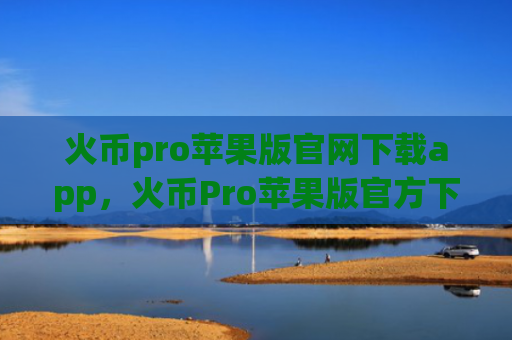 火币pro苹果版官网下载app，火币Pro苹果版官方下载指南