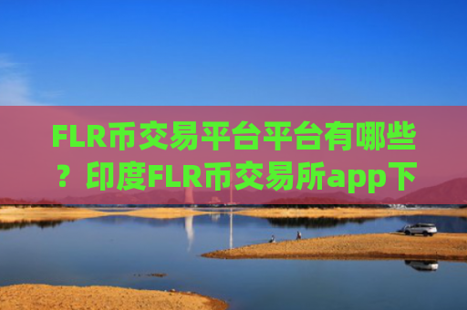 FLR币交易平台平台有哪些？印度FLR币交易所app下载搬砖