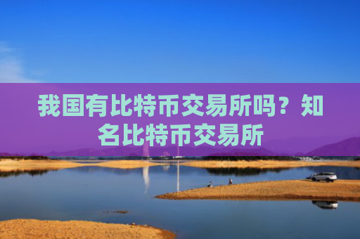 我国有比特币交易所吗？知名比特币交易所