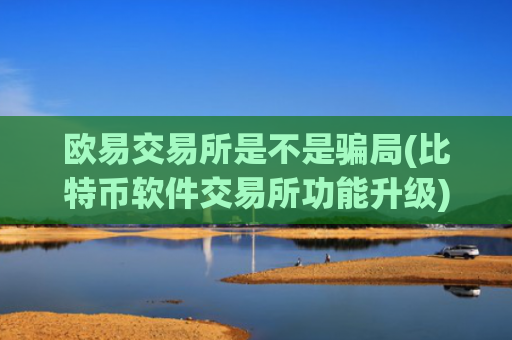欧易交易所是不是骗局(比特币软件交易所功能升级)