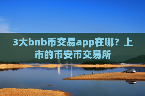 3大bnb币交易app在哪？上市的币安币交易所