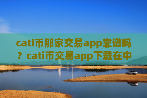cati币那家交易app靠谱吗？cati币交易app下载在中国合法吗