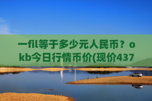 一fil等于多少元人民币？okb今日行情币价(现价437.286元)