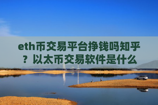 eth币交易平台挣钱吗知乎？以太币交易软件是什么