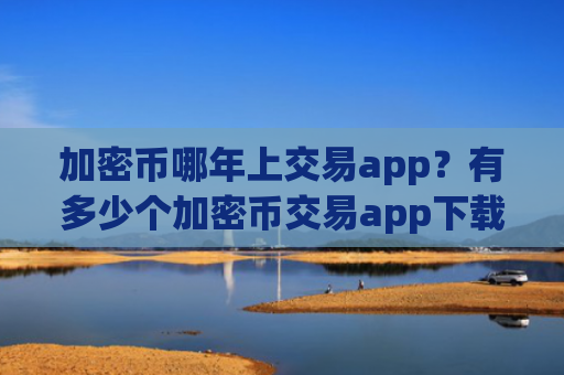 加密币哪年上交易app？有多少个加密币交易app下载