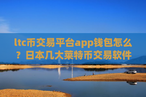 ltc币交易平台app钱包怎么？日本几大莱特币交易软件