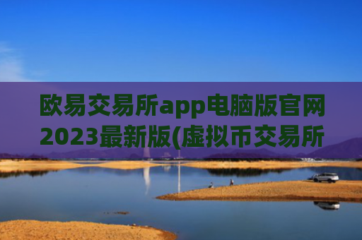 欧易交易所app电脑版官网2023最新版(虚拟币交易所app全面分析)