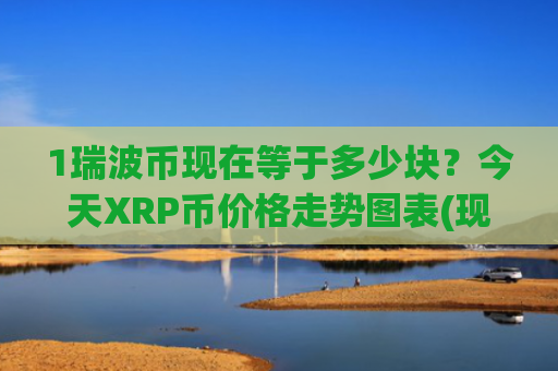 1瑞波币现在等于多少块？今天XRP币价格走势图表(现价18.3127元)