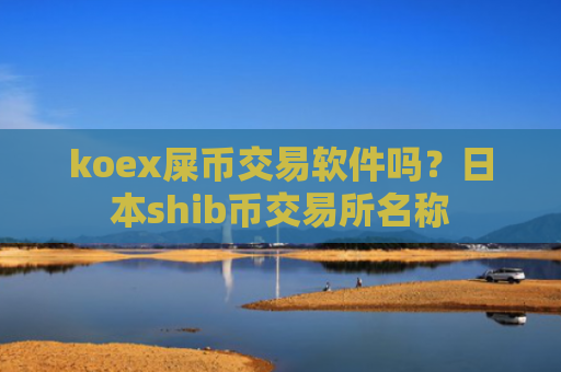 koex屎币交易软件吗？日本shib币交易所名称