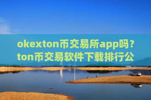 okexton币交易所app吗？ton币交易软件下载排行公司