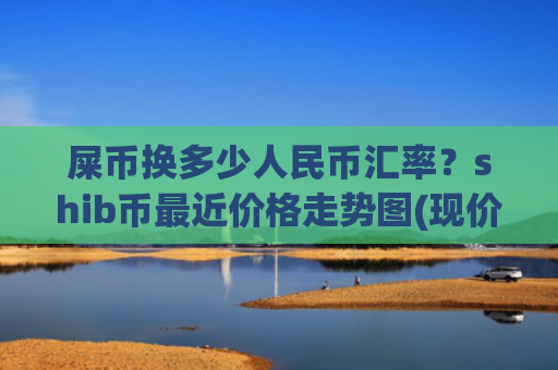 屎币换多少人民币汇率？shib币最近价格走势图(现价0.00023093元)