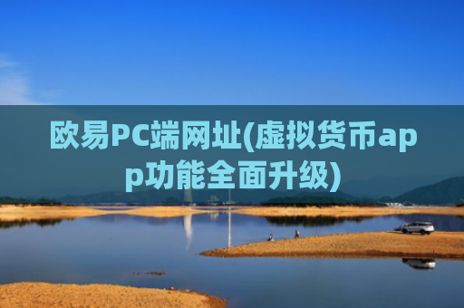 欧易PC端网址(虚拟货币app功能全面升级)