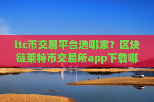 ltc币交易平台选哪家？区块链莱特币交易所app下载哪个好