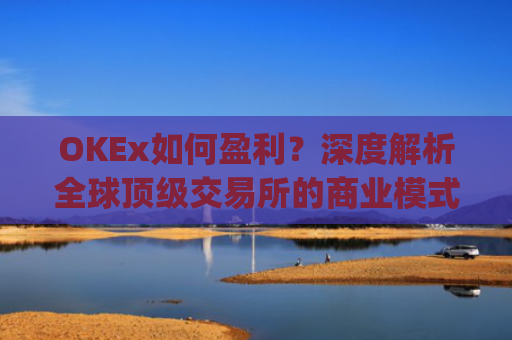 OKEx如何盈利?深度解析全球顶级交易所的商业模式_okex怎么玩的