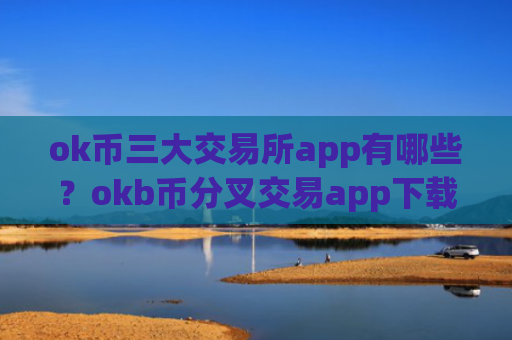 ok币三大交易所app有哪些？okb币分叉交易app下载