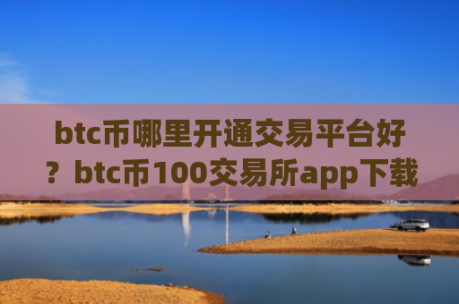 btc币哪里开通交易平台好？btc币100交易所app下载